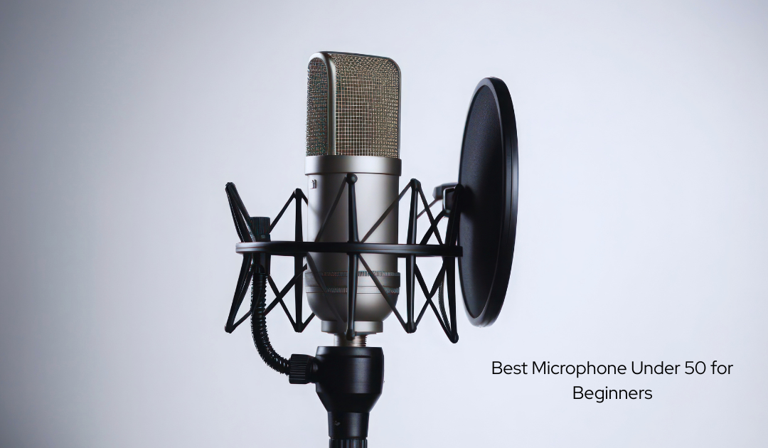Best Microphone Under 50 for Beginners